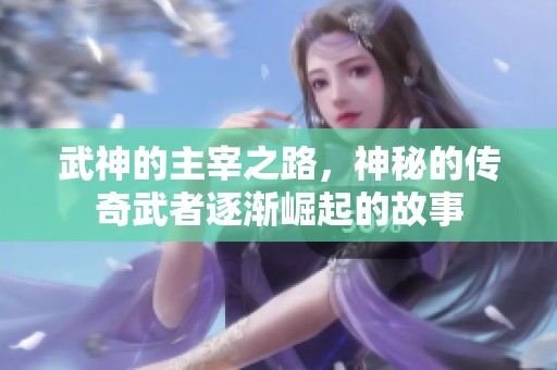 武神的主宰之路，神秘的传奇武者逐渐崛起的故事