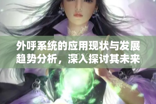 外呼系统的应用现状与发展趋势分析，深入探讨其未来潜力与挑战