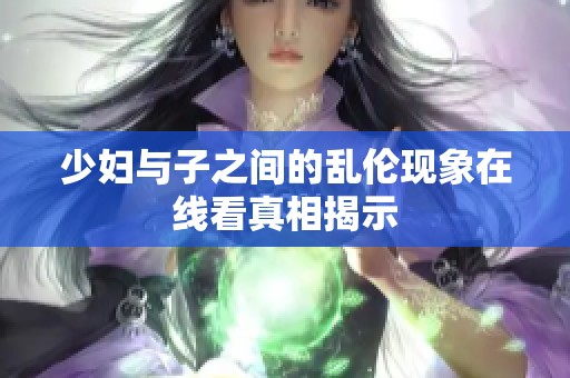 少妇与子之间的乱伦现象在线看真相揭示
