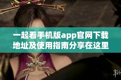 一起看手机版app官网下载地址及使用指南分享在这里，请点击了解更多信息