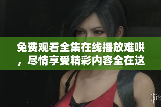 免费观看全集在线播放难哄，尽情享受精彩内容全在这里
