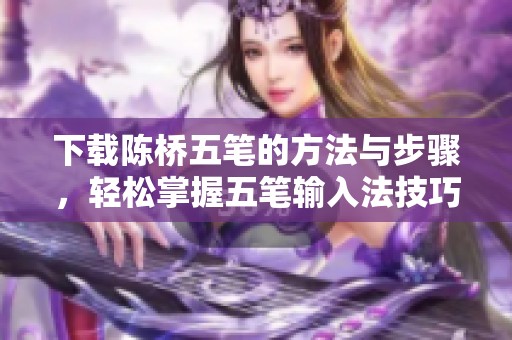 下载陈桥五笔的方法与步骤，轻松掌握五笔输入法技巧教程