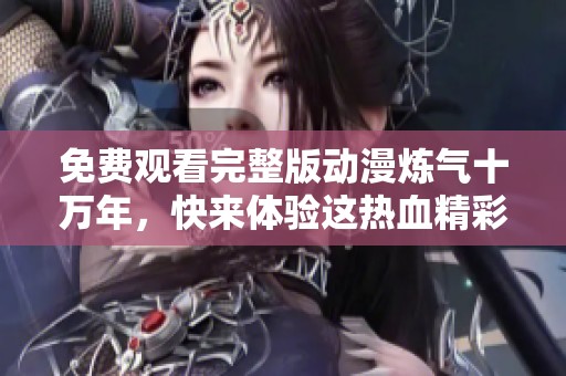免费观看完整版动漫炼气十万年，快来体验这热血精彩的故事吧！