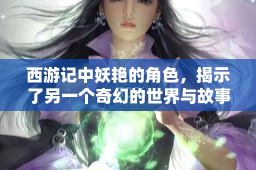 西游记中妖艳的角色，揭示了另一个奇幻的世界与故事新篇