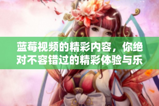 蓝莓视频的精彩内容，你绝对不容错过的精彩体验与乐趣