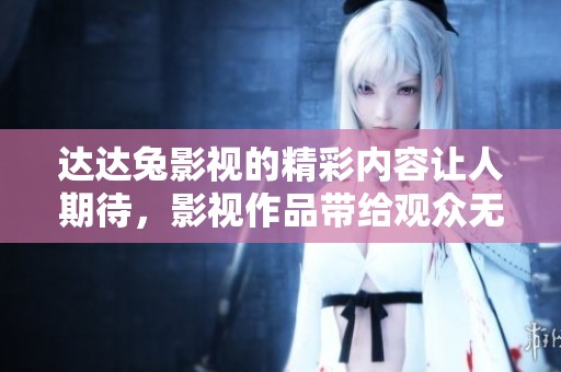 达达兔影视的精彩内容让人期待，影视作品带给观众无限惊喜和享受