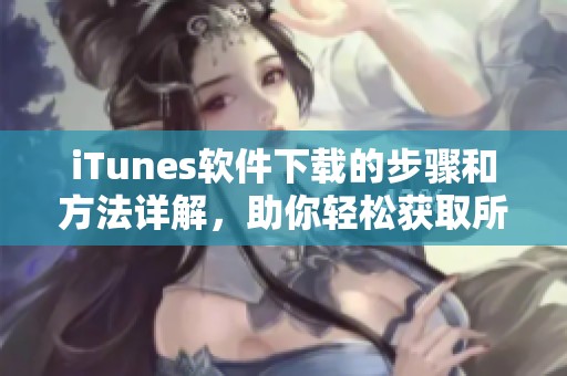 iTunes软件下载的步骤和方法详解，助你轻松获取所需内容