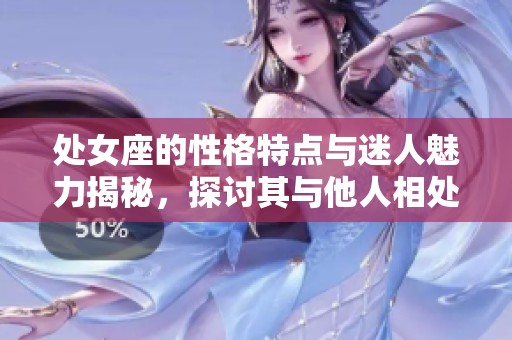 处女座的性格特点与迷人魅力揭秘，探讨其与他人相处的独特之道