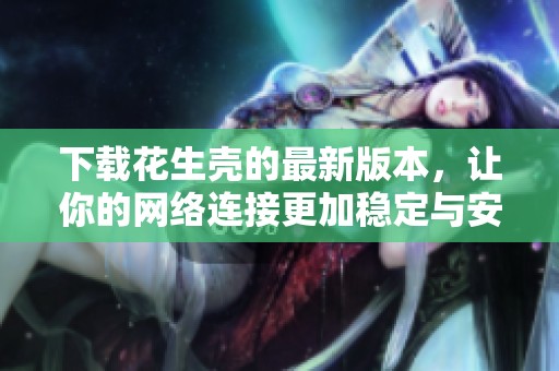 下载花生壳的最新版本，让你的网络连接更加稳定与安全