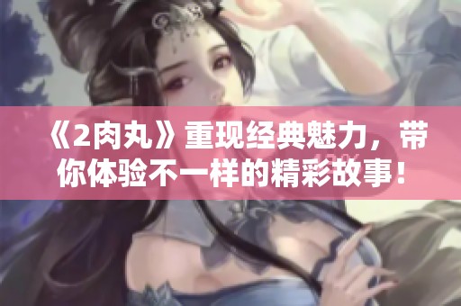 《2肉丸》重现经典魅力，带你体验不一样的精彩故事！