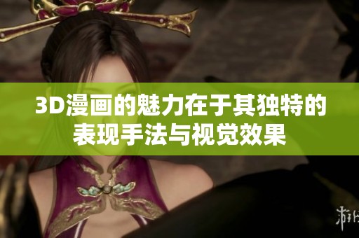 3D漫画的魅力在于其独特的表现手法与视觉效果