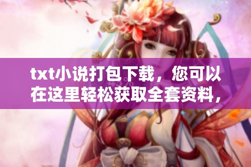 txt小说打包下载，您可以在这里轻松获取全套资料，享受阅读乐趣