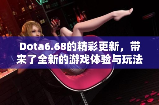 Dota6.68的精彩更新，带来了全新的游戏体验与玩法革新