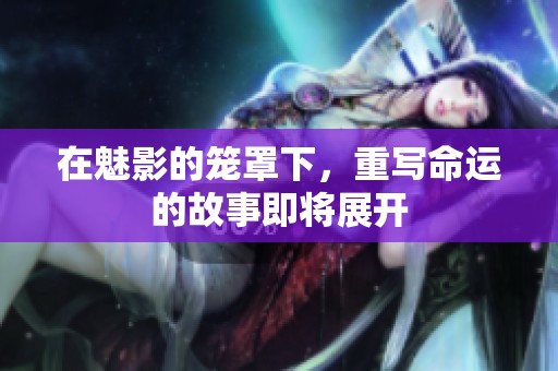 在魅影的笼罩下，重写命运的故事即将展开
