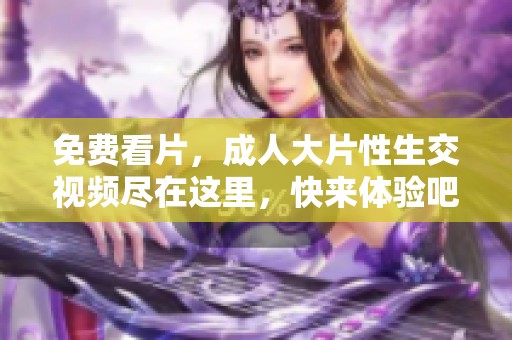 免费看片，**大片性生交视频尽在这里，快来体验吧！