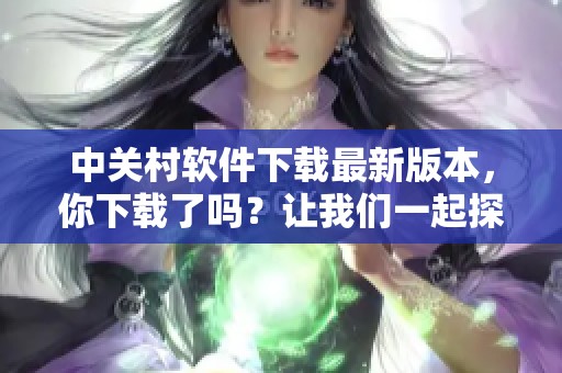 中关村软件下载最新版本，你下载了吗？让我们一起探索更多精彩内容！