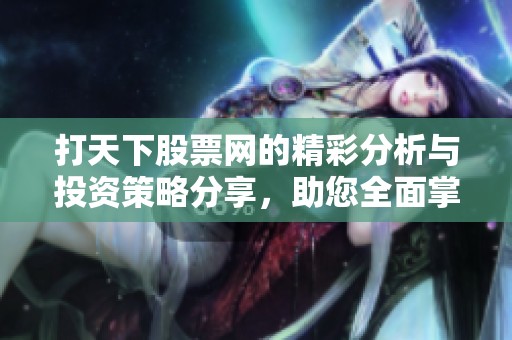 打天下股票网的精彩分析与投资策略分享，助您全面掌握股市动态