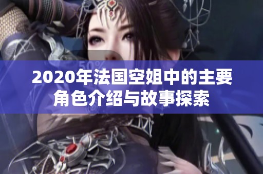 2020年法国空姐中的主要角色介绍与故事探索