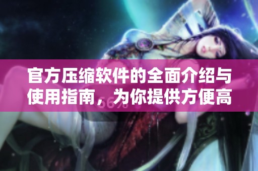 官方压缩软件的全面介绍与使用指南，为你提供方便高效的文件管理方案