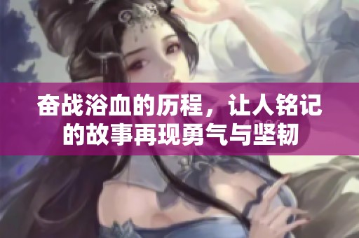 奋战浴血的历程，让人铭记的故事再现勇气与坚韧