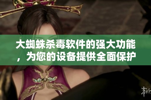 大蜘蛛杀毒软件的强大功能，为您的设备提供全面保护与安全保障。