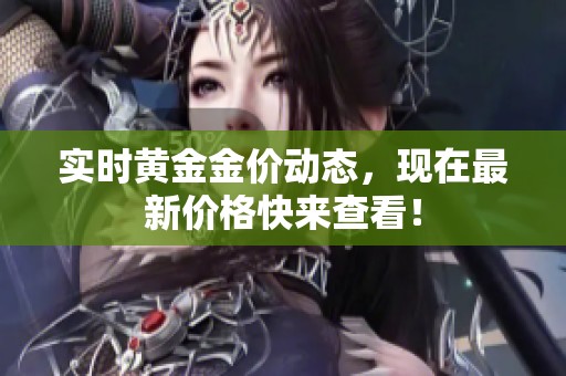 实时黄金金价动态，现在最新价格快来查看！