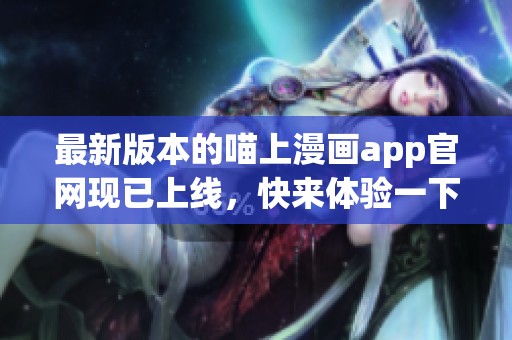最新版本的喵上漫画app官网现已上线，快来体验一下吧！