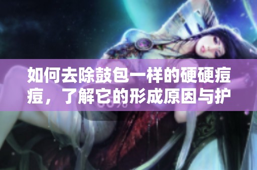 如何去除鼓包一样的硬硬痘痘，了解它的形成原因与护理方法