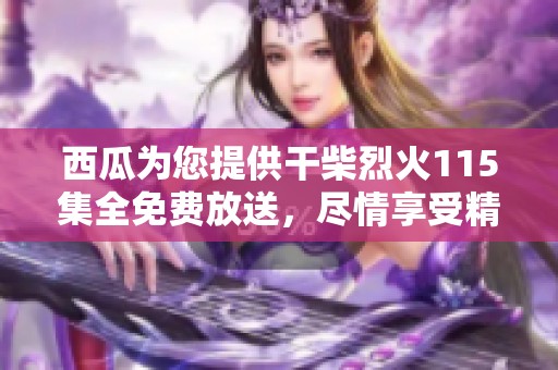 西瓜为您提供干柴烈火115集全免费放送，尽情享受精彩内容吧