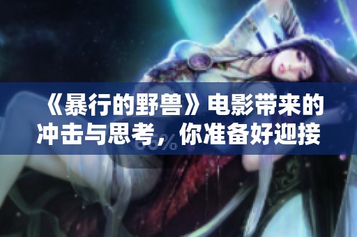 《暴行的野兽》电影带来的冲击与思考，你准备好迎接了吗