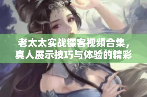 老太太实战镖客视频合集，真人展示技巧与体验的精彩过程