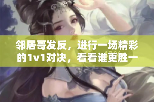 邻居哥发反，进行一场精彩的1v1对决，看看谁更胜一筹