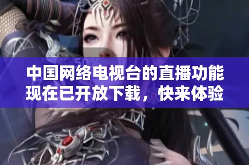 中国网络电视台的直播功能现在已开放下载，快来体验精彩内容吧
