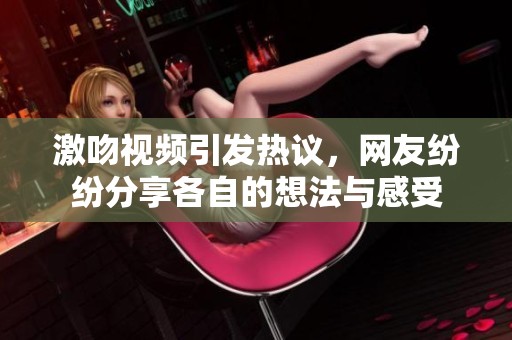 激吻视频引发热议，网友纷纷分享各自的想法与感受