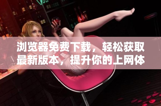 浏览器免费下载，轻松获取最新版本，提升你的上网体验