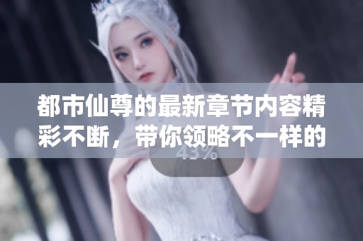 都市仙尊的最新章节内容精彩不断，带你领略不一样的修仙之旅故事