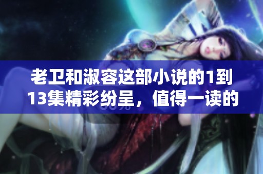 老卫和淑容这部小说的1到13集精彩纷呈，值得一读的故事情节和角色发展