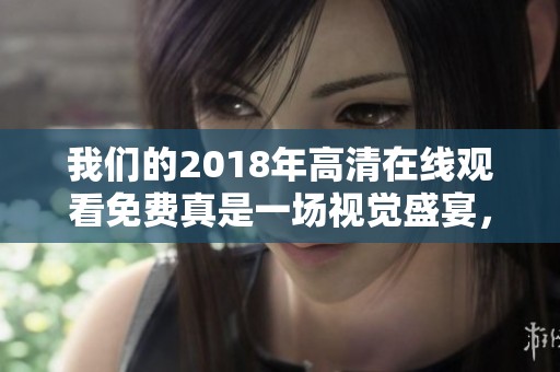 我们的2018年高清在线观看免费真是一场视觉盛宴，尽情享受这段精彩时光吧