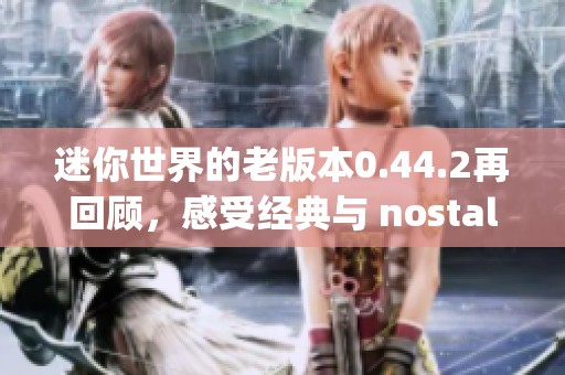 迷你世界的老版本0.44.2再回顾，感受经典与 nostalgia 结合的独特魅力