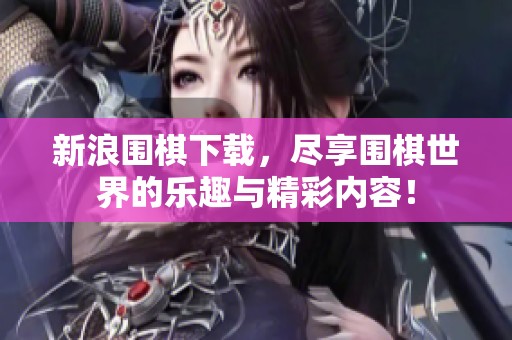新浪围棋下载，尽享围棋世界的乐趣与精彩内容！