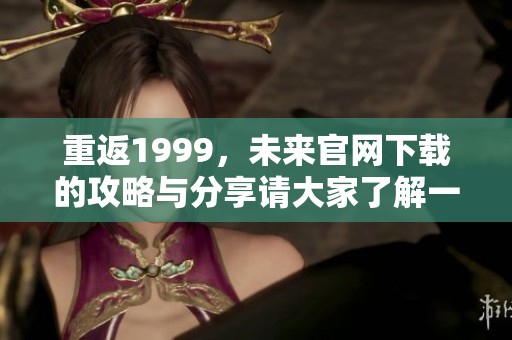 重返1999，未来官网下载的攻略与分享请大家了解一下