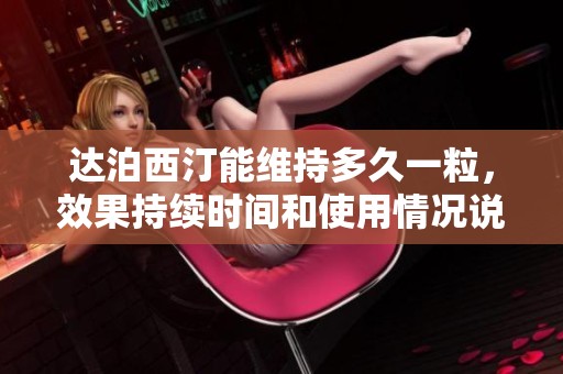 达泊西汀能维持多久一粒，效果持续时间和使用情况说明