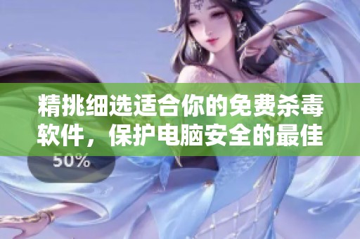 精挑细选适合你的免费杀毒软件，保护电脑安全的最佳选择是什么呢