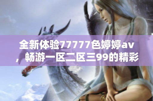 全新体验77777色****，畅游一区二区三99的精彩世界