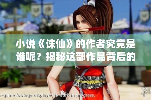 小说《诛仙》的作者究竟是谁呢？揭秘这部作品背后的创作者！