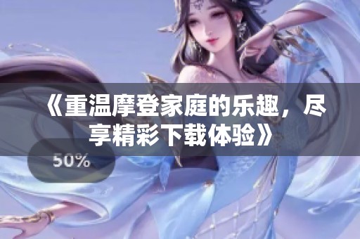 《重温摩登家庭的乐趣，尽享精彩下载体验》