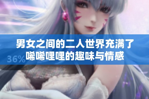 男女之间的二人世界充满了唏唏哩哩的趣味与情感