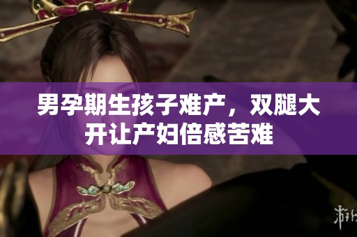 男孕期生孩子难产，双腿大开让产妇倍感苦难