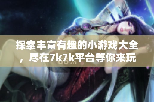 探索丰富有趣的小游戏大全，尽在7k7k平台等你来玩！