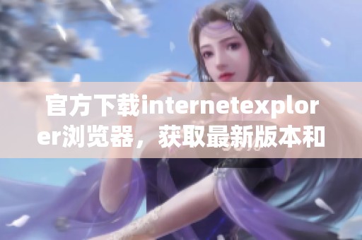 官方下载internetexplorer浏览器，获取最新版本和更多功能的便捷方式